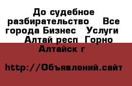 До судебное разбирательство. - Все города Бизнес » Услуги   . Алтай респ.,Горно-Алтайск г.